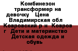 Комбинезон-трансформер на девочку › Цена ­ 1 900 - Владимирская обл., Ковровский р-н, Ковров г. Дети и материнство » Детская одежда и обувь   